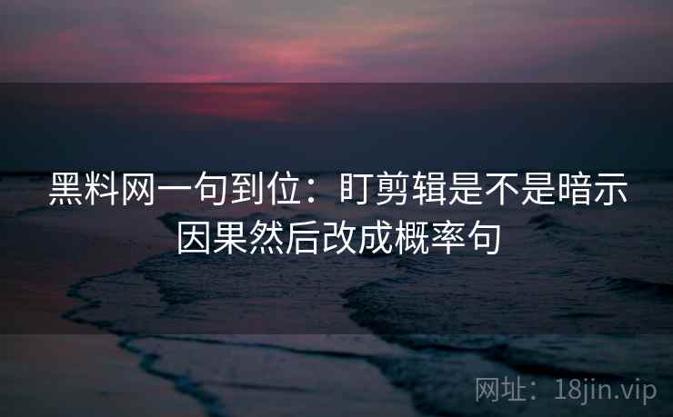 黑料网一句到位：盯剪辑是不是暗示因果然后改成概率句
