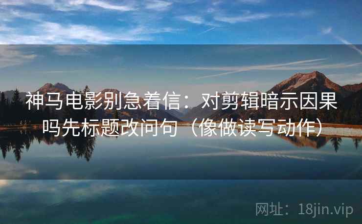 神马电影别急着信：对剪辑暗示因果吗先标题改问句（像做读写动作）