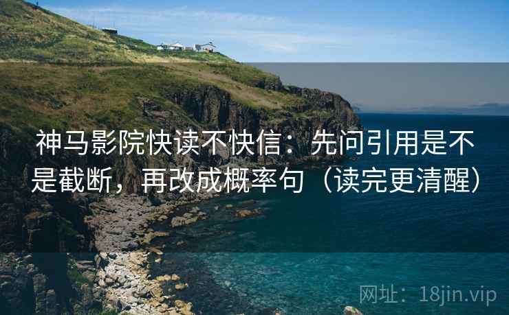 神马影院快读不快信：先问引用是不是截断，再改成概率句（读完更清醒）