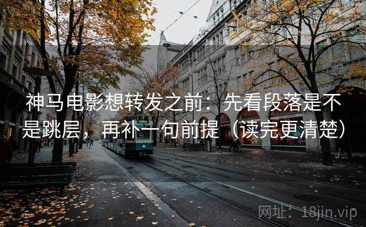 神马电影想转发之前：先看段落是不是跳层，再补一句前提（读完更清楚）