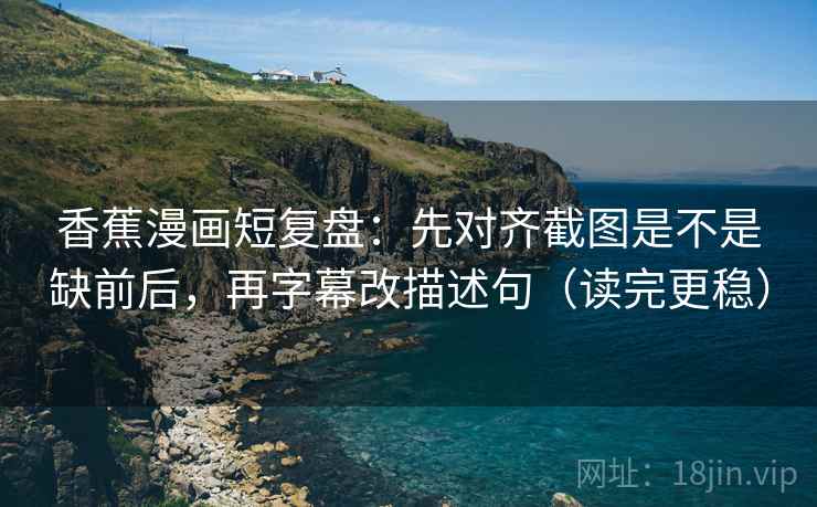 香蕉漫画短复盘：先对齐截图是不是缺前后，再字幕改描述句（读完更稳）