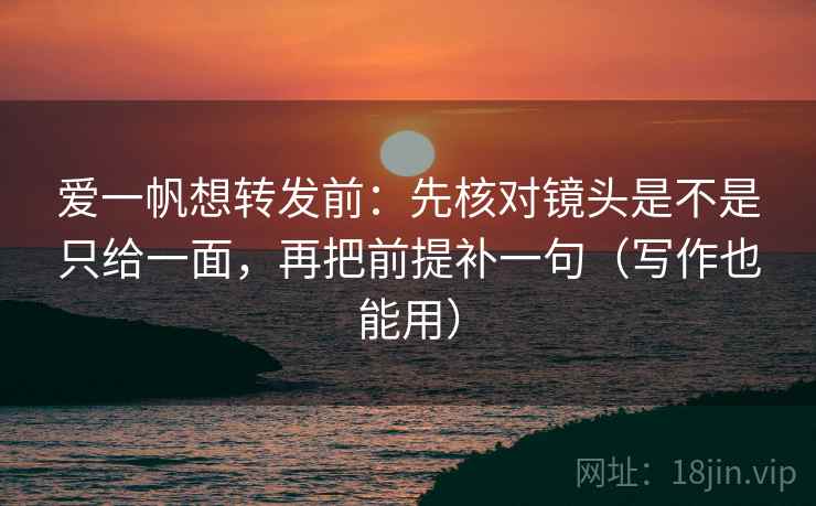 爱一帆想转发前：先核对镜头是不是只给一面，再把前提补一句（写作也能用）