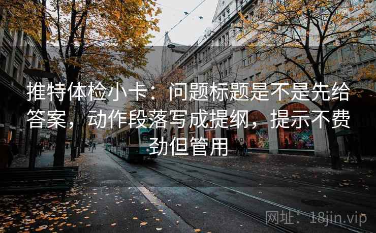 推特体检小卡：问题标题是不是先给答案，动作段落写成提纲，提示不费劲但管用