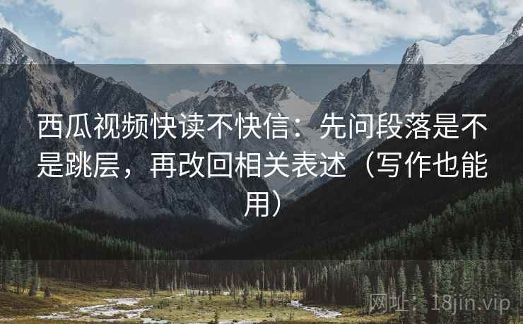 西瓜视频快读不快信：先问段落是不是跳层，再改回相关表述（写作也能用）