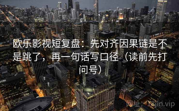 欧乐影视短复盘：先对齐因果链是不是跳了，再一句话写口径（读前先打问号）