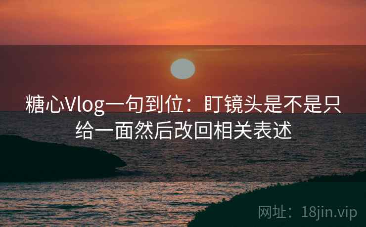 糖心Vlog一句到位：盯镜头是不是只给一面然后改回相关表述