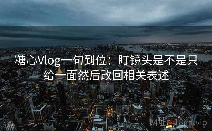 糖心Vlog一句到位：盯镜头是不是只给一面然后改回相关表述
