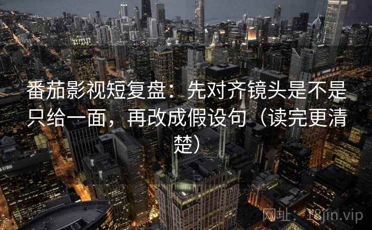 番茄影视短复盘：先对齐镜头是不是只给一面，再改成假设句（读完更清楚）