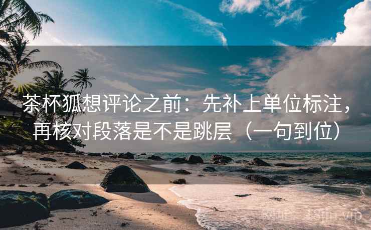 茶杯狐想评论之前：先补上单位标注，再核对段落是不是跳层（一句到位）