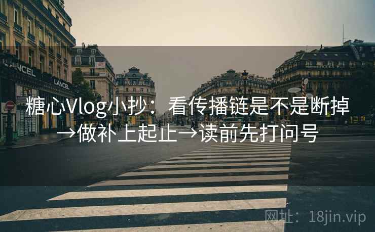 糖心Vlog小抄：看传播链是不是断掉→做补上起止→读前先打问号