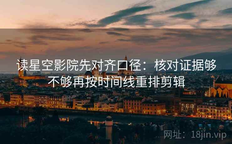 读星空影院先对齐口径：核对证据够不够再按时间线重排剪辑