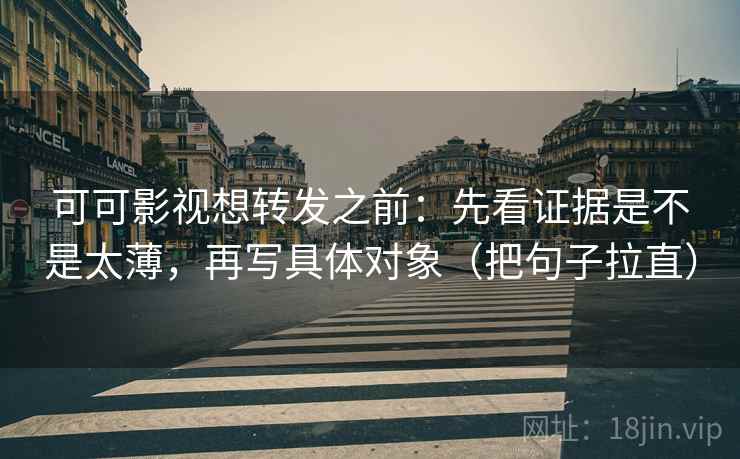 可可影视想转发之前：先看证据是不是太薄，再写具体对象（把句子拉直）