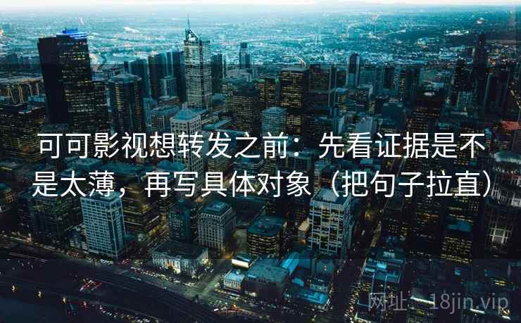 可可影视想转发之前：先看证据是不是太薄，再写具体对象（把句子拉直）